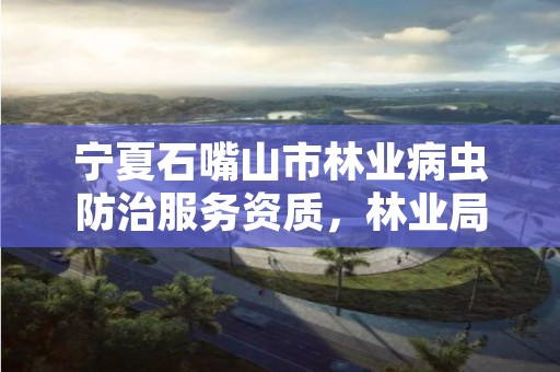宁夏石嘴山市林业病虫防治服务资质，林业局病虫害防治