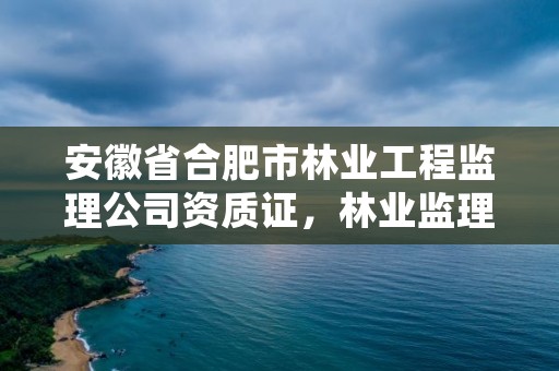 安徽省合肥市林业工程监理公司资质证，林业监理资质标准