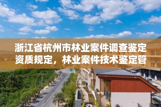 浙江省杭州市林业案件调查鉴定资质规定,林业案件技术鉴定管理办法
