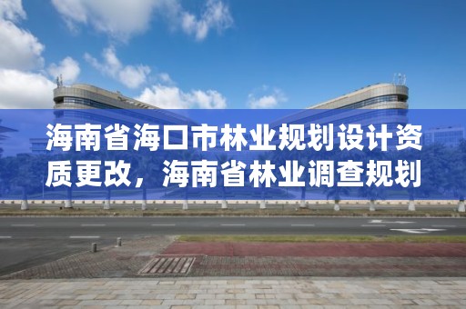 海南省海口市林业规划设计资质更改,海南省林业调查规划院