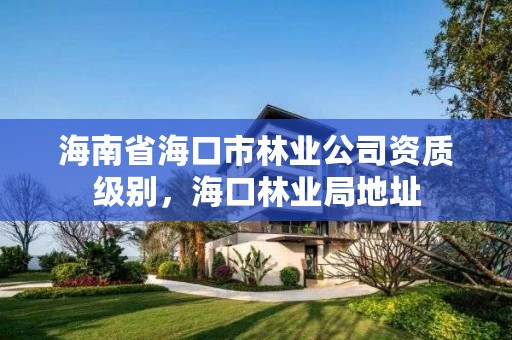 海南省海口市林业公司资质级别,海口林业局地址