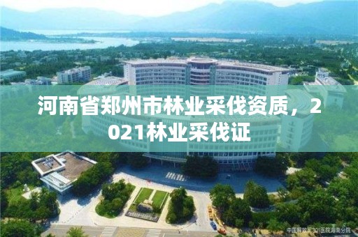 河南省郑州市林业采伐资质,2021林业采伐证