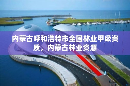 内蒙古呼和浩特市全国林业甲级资质,内蒙古林业资源