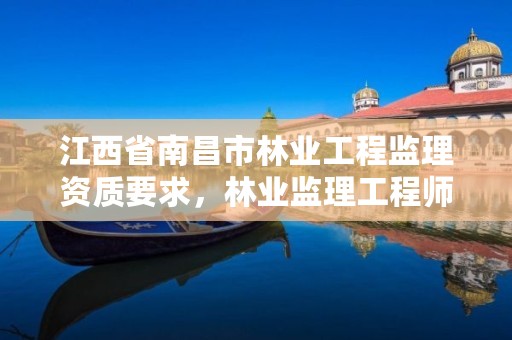 江西省南昌市林业工程监理资质要求,林业监理工程师
