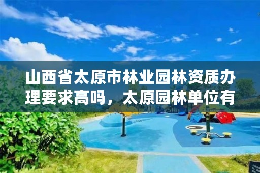 山西省太原市林业园林资质办理要求高吗,太原园林单位有哪些