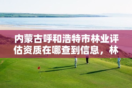 内蒙古呼和浩特市林业评估资质在哪查到信息,林业资源评估