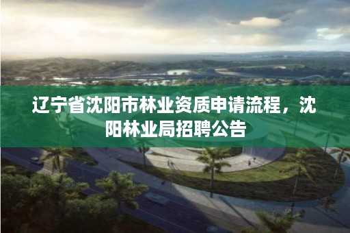 辽宁省沈阳市林业资质申请流程，沈阳林业局招聘公告