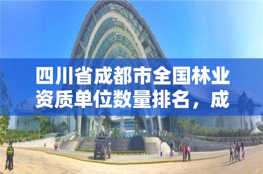 四川省成都市全国林业资质单位数量排名,成都林业工程师