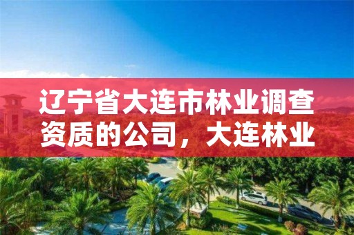 辽宁省大连市林业调查资质的公司，大连林业部门