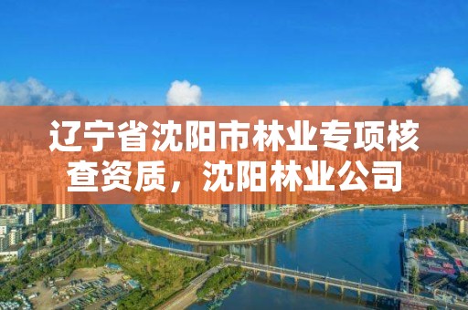辽宁省沈阳市林业专项核查资质，沈阳林业公司