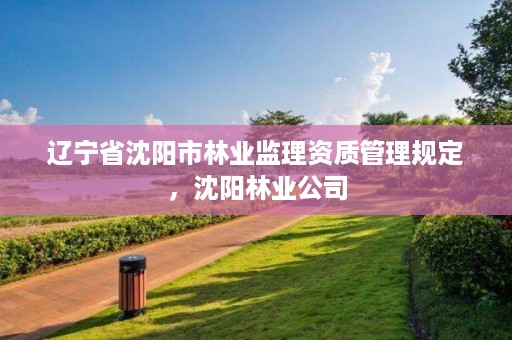 辽宁省沈阳市林业监理资质管理规定，沈阳林业公司