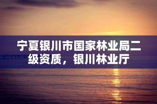 宁夏银川市国家林业局二级资质，银川林业厅