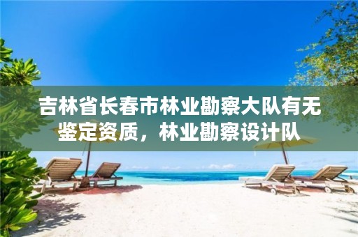 吉林省长春市林业勘察大队有无鉴定资质，林业勘察设计队