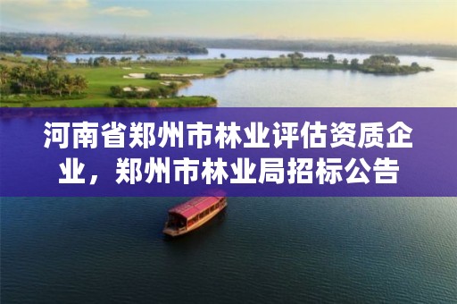 河南省郑州市林业评估资质企业,郑州市林业局招标公告