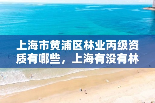 上海市黄浦区林业丙级资质有哪些,上海有没有林业局