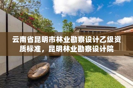 云南省昆明市林业勘察设计乙级资质标准,昆明林业勘察设计院