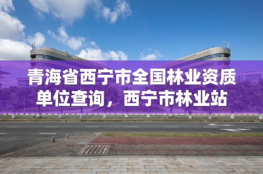青海省西宁市全国林业资质单位查询,西宁市林业站