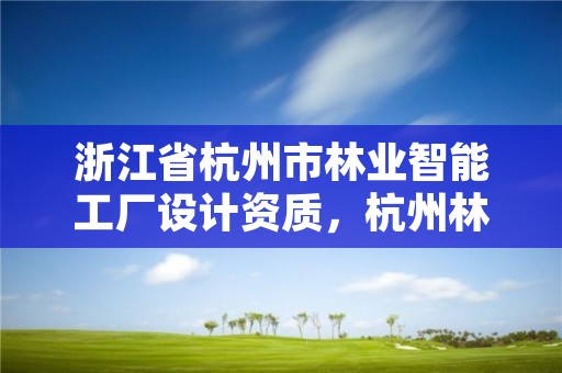 浙江省杭州市林业智能工厂设计资质,杭州林业勘察设计院