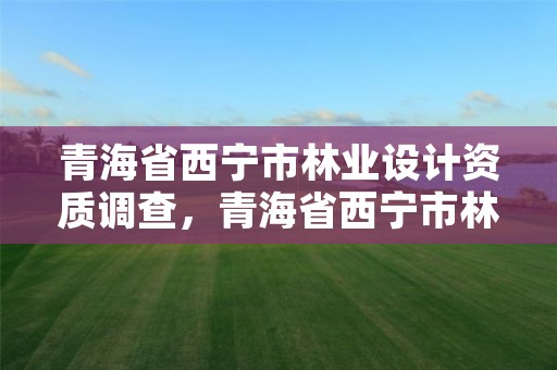 青海省西宁市林业设计资质调查,青海省西宁市林业设计资质调查单位