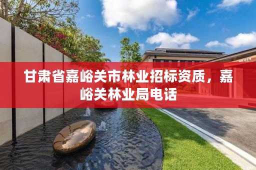 甘肃省嘉峪关市林业招标资质,嘉峪关林业局电话