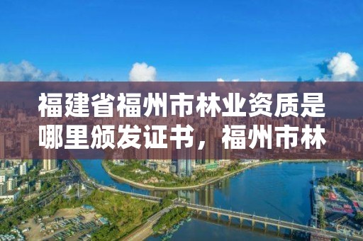福建省福州市林业资质是哪里颁发证书,福州市林业局地址在哪?