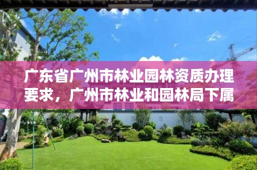 广东省广州市林业园林资质办理要求,广州市林业和园林局下属单位