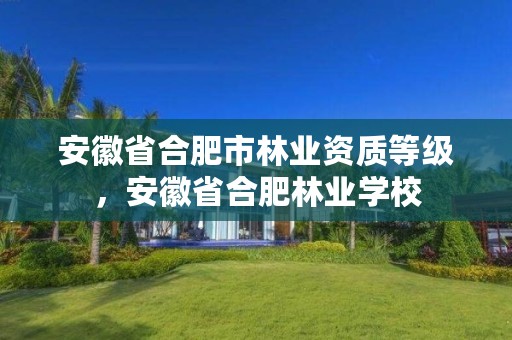 安徽省合肥市林业资质等级，安徽省合肥林业学校