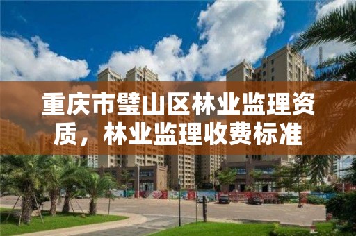 重庆市璧山区林业监理资质,林业监理收费标准