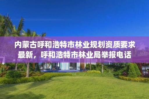内蒙古呼和浩特市林业规划资质要求最新,呼和浩特市林业局举报电话