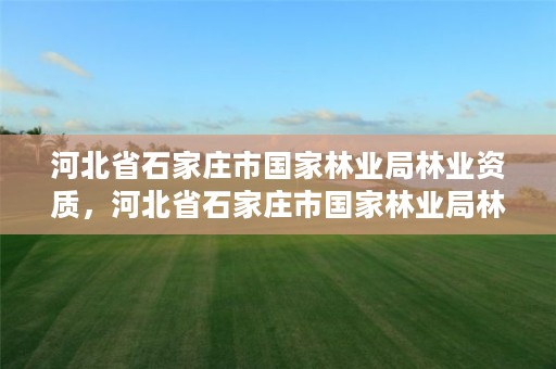 河北省石家庄市国家林业局林业资质,河北省石家庄市国家林业局林业资质公示