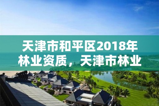 天津市和平区2018年林业资质,天津市林业局改名了吗