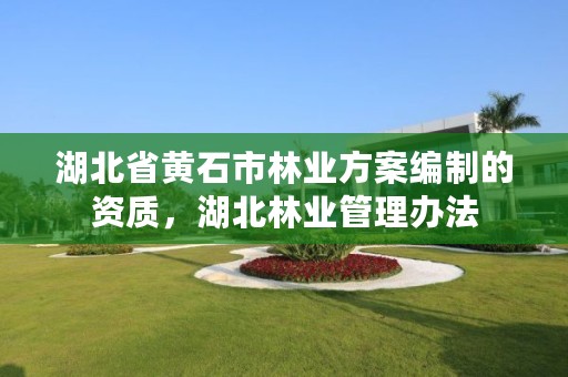 湖北省黄石市林业方案编制的资质，湖北林业管理办法