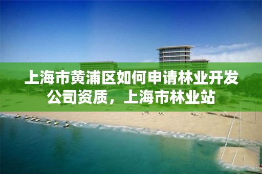 上海市黄浦区如何申请林业开发公司资质，上海市林业站