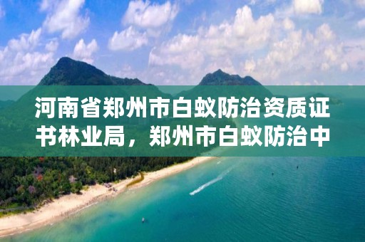 河南省郑州市白蚁防治资质证书林业局,郑州市白蚁防治中心的电话