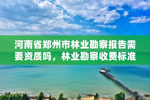 河南省郑州市林业勘察报告需要资质吗,林业勘察收费标准