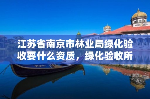 江苏省南京市林业局绿化验收要什么资质,绿化验收所需资料