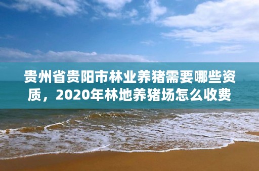 贵州省贵阳市林业养猪需要哪些资质,2020年林地养猪场怎么收费
