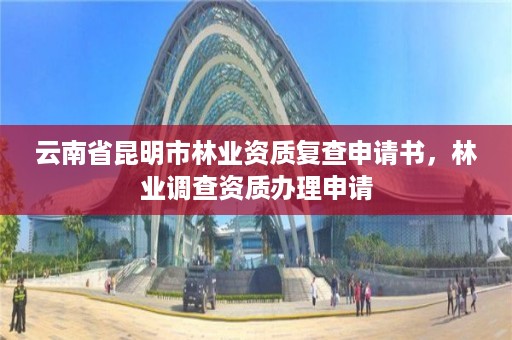 云南省昆明市林业资质复查申请书，林业调查资质办理申请