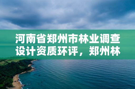 河南省郑州市林业调查设计资质环评,郑州林业局招标