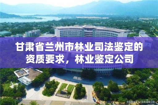 甘肃省兰州市林业司法鉴定的资质要求，林业鉴定公司