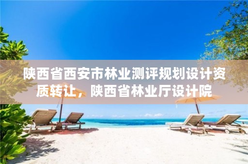 陕西省西安市林业测评规划设计资质转让,陕西省林业厅设计院