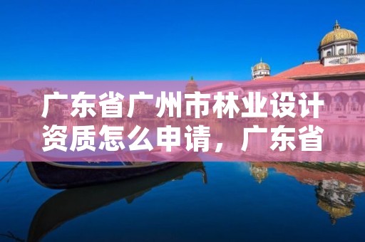 广东省广州市林业设计资质怎么申请,广东省林业设计院