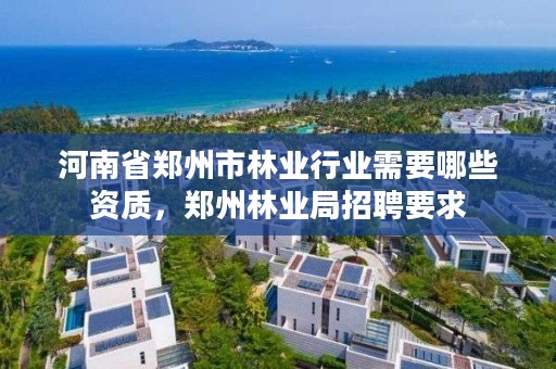 河南省郑州市林业行业需要哪些资质,郑州林业局招聘要求