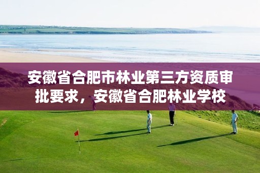 安徽省合肥市林业第三方资质审批要求，安徽省合肥林业学校