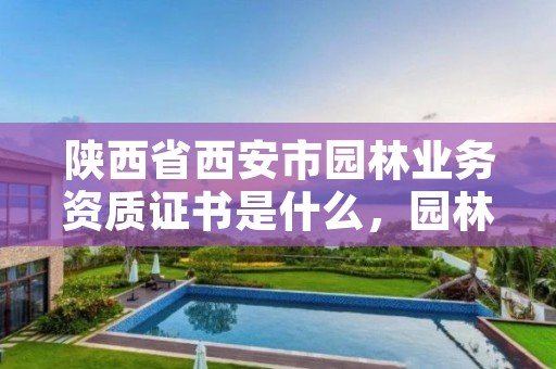 陕西省西安市园林业务资质证书是什么,园林行业资质证书