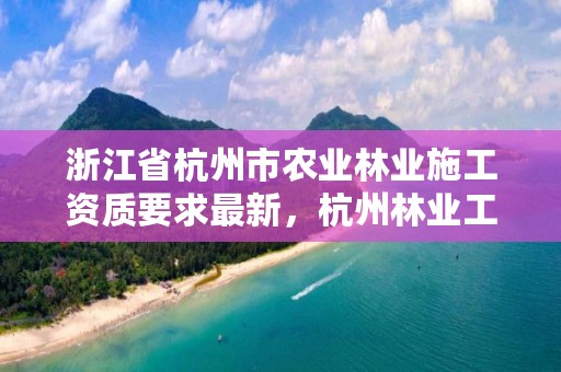 浙江省杭州市农业林业施工资质要求最新,杭州林业工程师