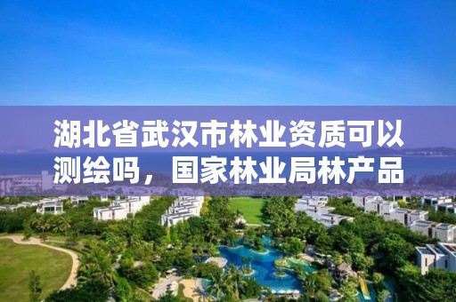 湖北省武汉市林业资质可以测绘吗,国家林业局林产品质量检验检测中心武汉