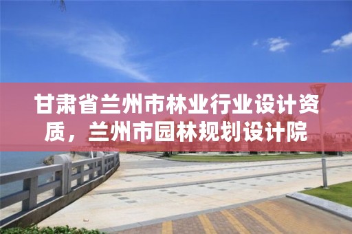 甘肃省兰州市林业行业设计资质，兰州市园林规划设计院