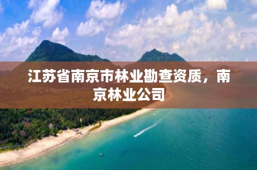 江苏省南京市林业勘查资质,南京林业公司