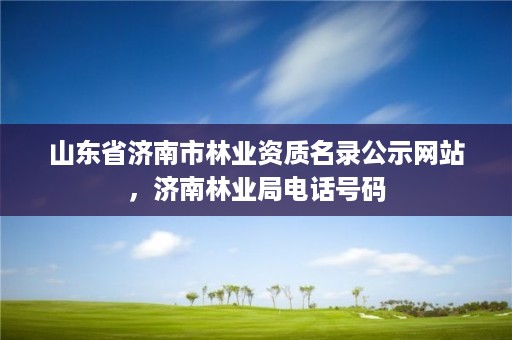 山东省济南市林业资质名录公示网站,济南林业局电话号码